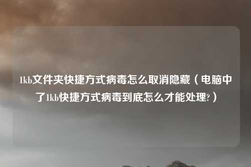 1kb文件夹快捷方式病毒怎么取消隐藏(电脑中了1kb快捷方式病毒到底怎么才能处理?)