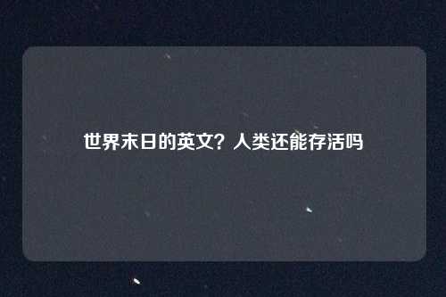 世界末日的英文？人类还能存活吗
