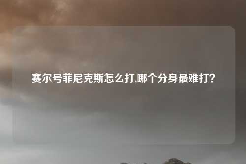 赛尔号菲尼克斯怎么打,哪个分身最难打？