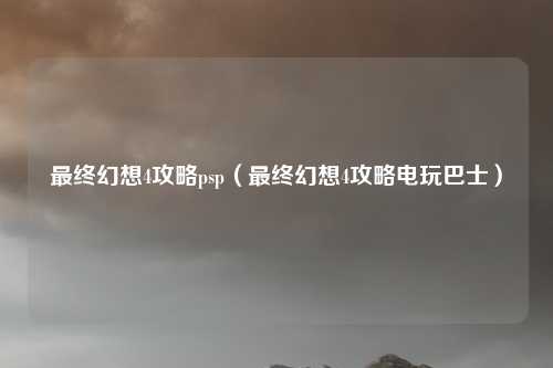 最终幻想4攻略psp（最终幻想4攻略电玩巴士）