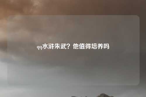 qq水浒朱武？他值得培养吗