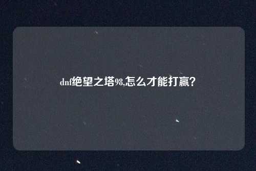 dnf绝望之塔98,怎么才能打赢？