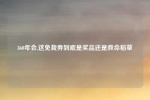 360年会,这免裁券到底是奖品还是救命稻草