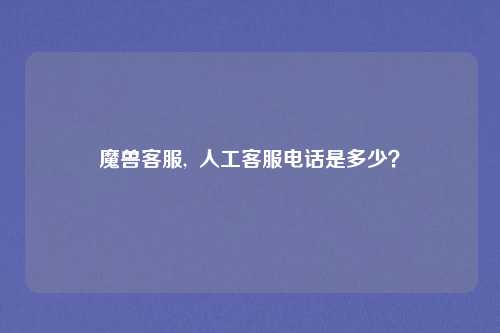 魔兽客服,  人工客服电话是多少？