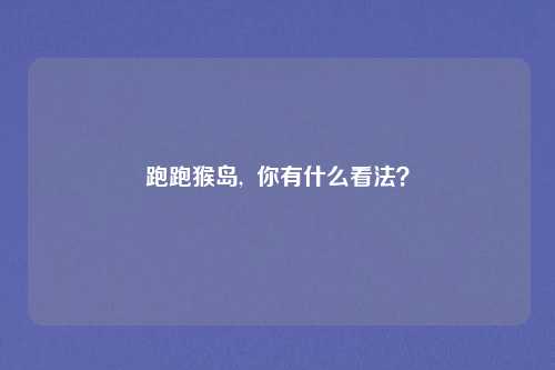 跑跑猴岛,  你有什么看法？