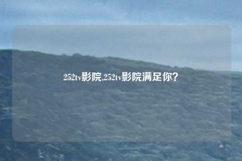 252tv影院,252tv影院满足你？