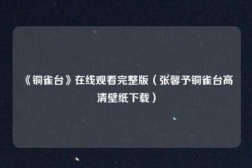 《铜雀台》在线观看完整版（张馨予铜雀台高清壁纸下载）