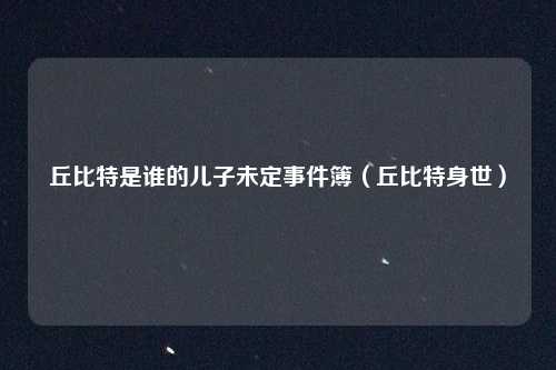 丘比特是谁的儿子未定事件簿（丘比特身世）