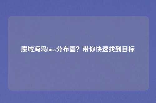 魔域海岛boss分布图？带你快速找到目标