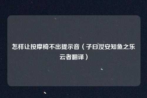 怎样让按摩椅不出提示音(子曰汝安知鱼之乐云者翻译)