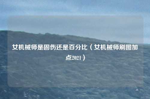 女机械师是固伤还是百分比(女机械师刷图加点2021)