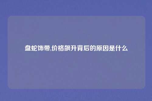 盘蛇饰带,价格飙升背后的原因是什么