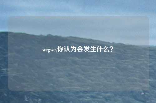 wcgwe,你认为会发生什么？