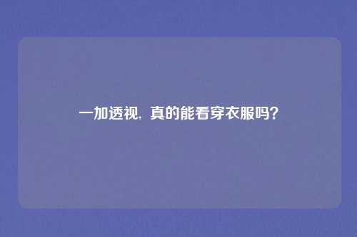 一加透视,  真的能看穿衣服吗？