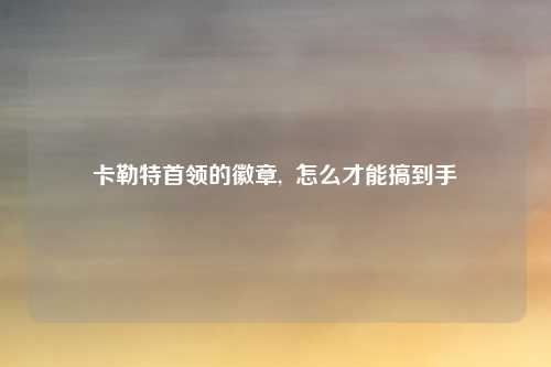 卡勒特首领的徽章,  怎么才能搞到手