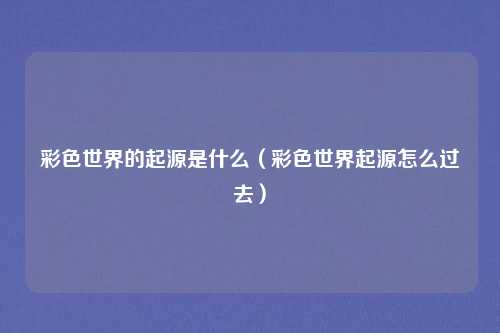 彩色世界的起源是什么（彩色世界起源怎么过去）
