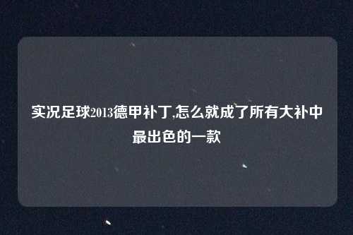 实况足球2013德甲补丁,怎么就成了所有大补中最出色的一款