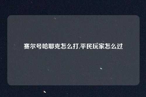 赛尔号哈耶克怎么打,平民玩家怎么过