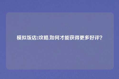 模拟饭店2攻略,如何才能获得更多好评？