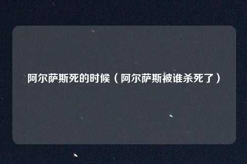 阿尔萨斯死的时候(阿尔萨斯被谁杀死了)