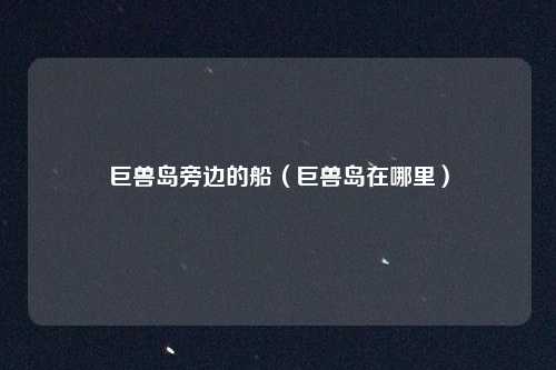 巨兽岛旁边的船(巨兽岛在哪里)