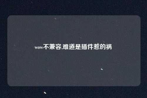 wow不兼容,难道是插件惹的祸