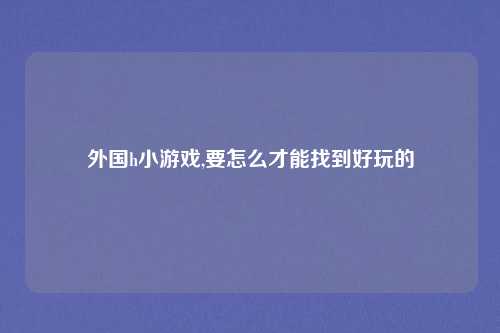 外国h小游戏,要怎么才能找到好玩的