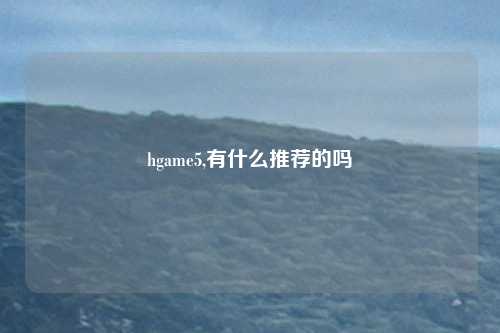 hgame5,有什么推荐的吗
