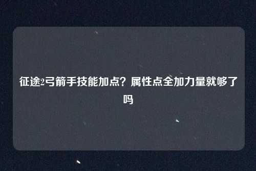征途2弓箭手技能加点？属性点全加力量就够了吗