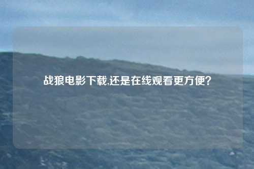 战狼电影下载,还是在线观看更方便?