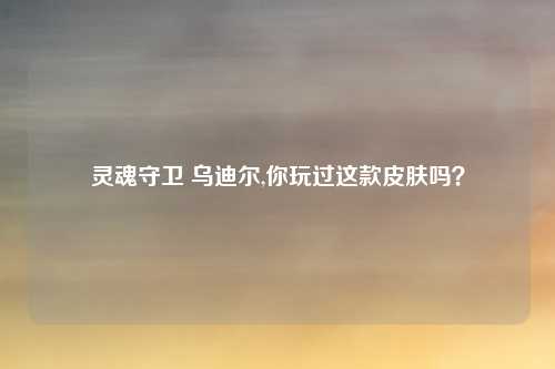 灵魂守卫 乌迪尔,你玩过这款皮肤吗？
