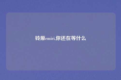 铃原emiri,你还在等什么