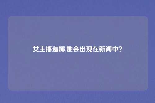 女主播迦娜,她会出现在新闻中？