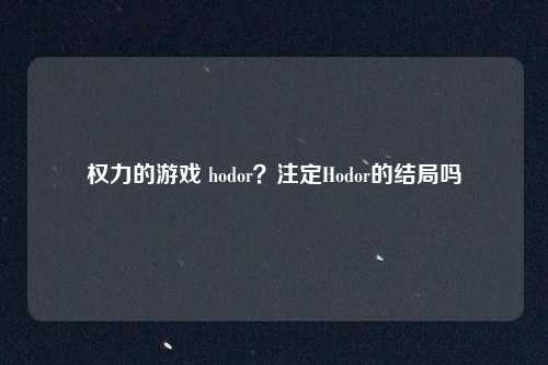 权力的游戏 hodor？注定Hodor的结局吗
