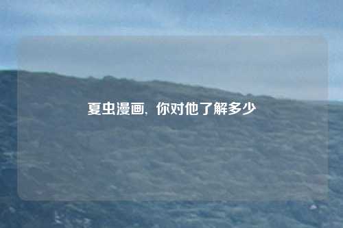 夏虫漫画, 你对他了解多少