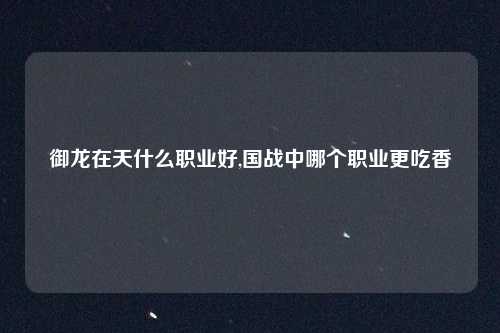 御龙在天什么职业好,国战中哪个职业更吃香