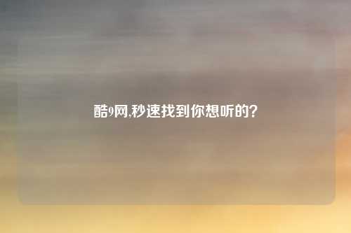 酷9网,秒速找到你想听的？