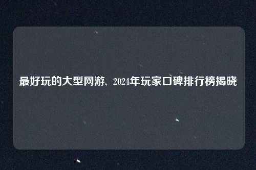 最好玩的大型网游,  2024年玩家口碑排行榜揭晓