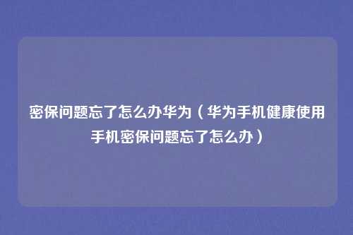 密保问题忘了怎么办华为(华为手机健康使用手机密保问题忘了怎么办)