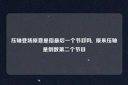 压轴登场原意是指最后一个节目吗,  原来压轴是倒数第二个节目