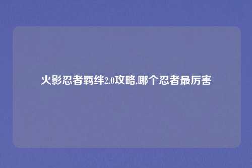 火影忍者羁绊2.0攻略,哪个忍者最厉害