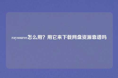 raysource怎么用?用它来下载网盘资源靠谱吗