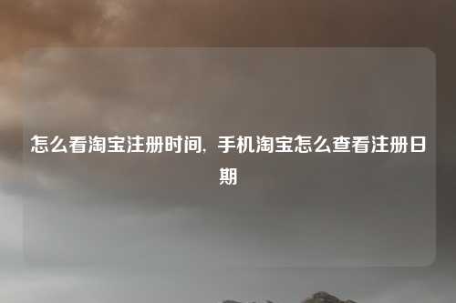 怎么看淘宝注册时间,  手机淘宝怎么查看注册日期