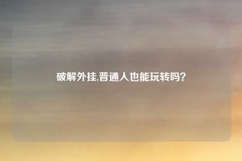 破解外挂,普通人也能玩转吗?