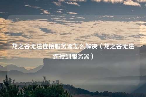 龙之谷无法连接服务器怎么解决(龙之谷无法连接到服务器)