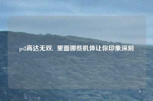 ps2高达无双, 里面哪些机体让你印象深刻