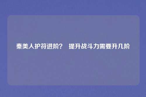 秦美人护符进阶？  提升战斗力需要升几阶