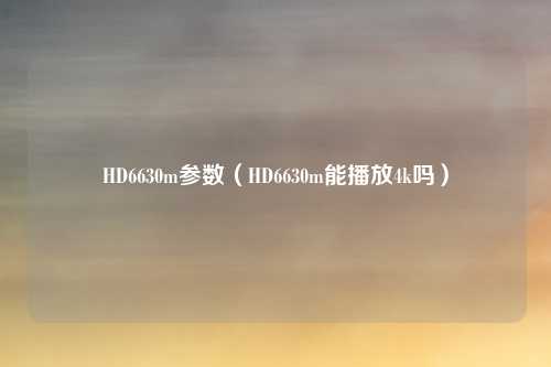 HD6630m参数(HD6630m能播放4k吗)