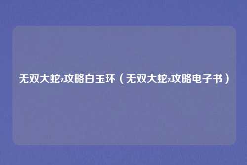 无双大蛇z攻略白玉环（无双大蛇z攻略电子书）