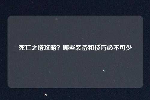 死亡之塔攻略?哪些装备和技巧必不可少